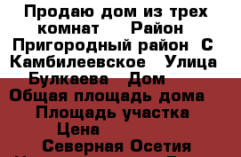 Продаю дом из трех комнат.  › Район ­ Пригородный район. С. Камбилеевское › Улица ­ Булкаева › Дом ­ 19 › Общая площадь дома ­ 86 › Площадь участка ­ 12 › Цена ­ 1 900 000 - Северная Осетия Недвижимость » Дома, коттеджи, дачи продажа   